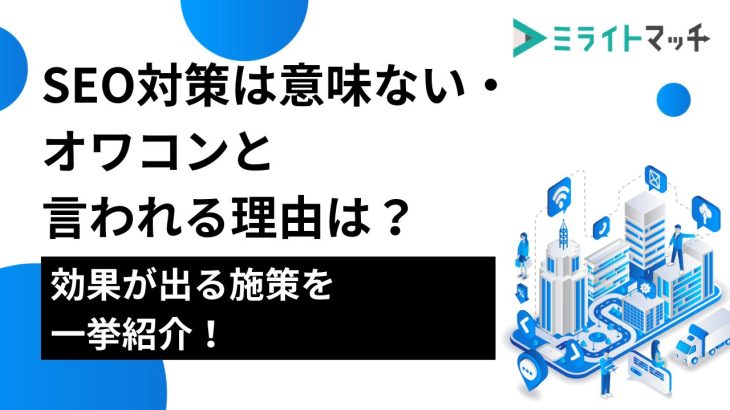 SEO対策は意味ない・オワコンと言われる理由は？効果が出る施策を一挙紹介！