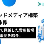 オウンドメディア構築の全体像｜運用まで見越した費用相場と成功事例を紹介。